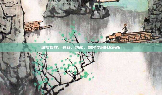 微信回收：转账、功能、趋势与案例全解析